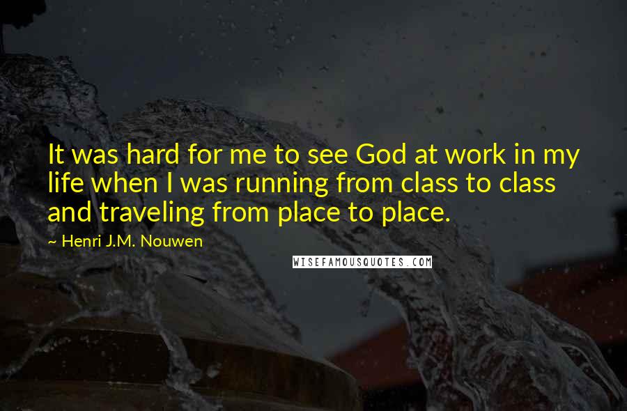 Henri J.M. Nouwen Quotes: It was hard for me to see God at work in my life when I was running from class to class and traveling from place to place.