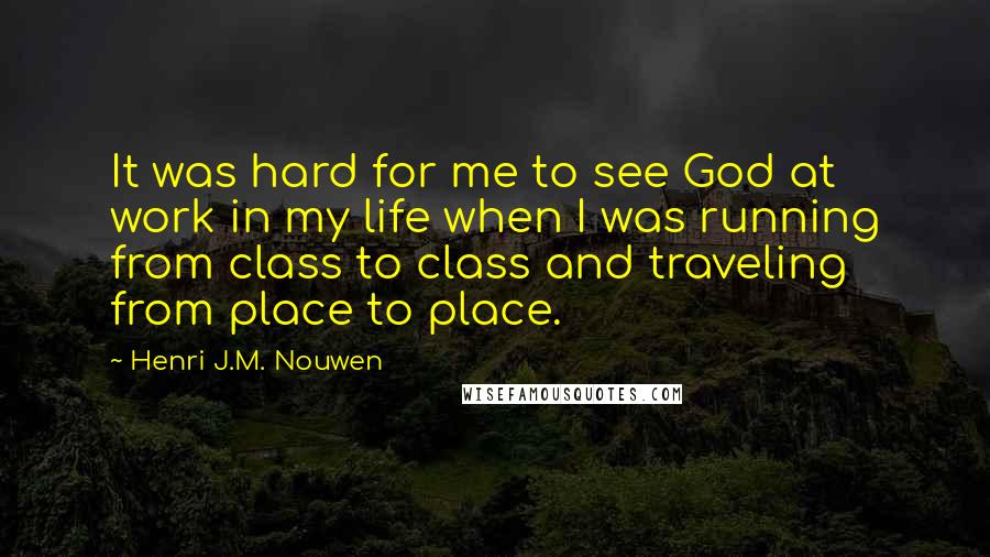 Henri J.M. Nouwen Quotes: It was hard for me to see God at work in my life when I was running from class to class and traveling from place to place.