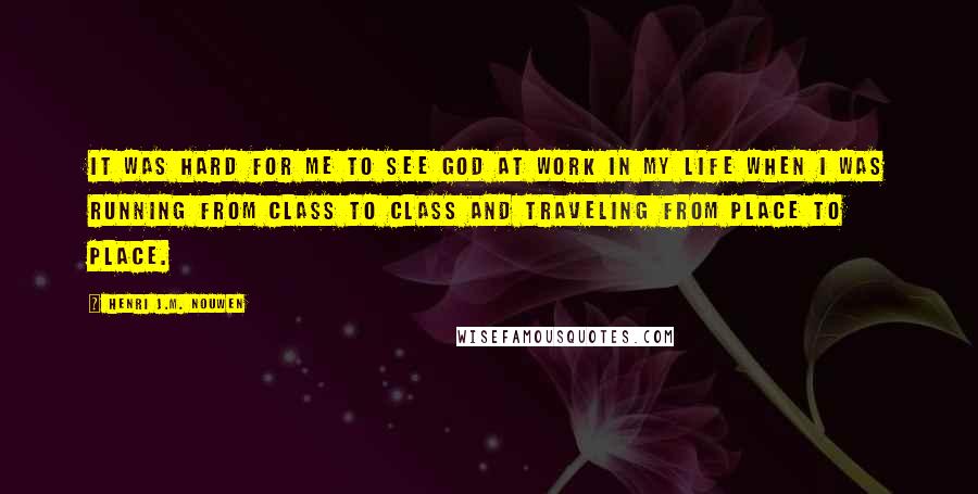 Henri J.M. Nouwen Quotes: It was hard for me to see God at work in my life when I was running from class to class and traveling from place to place.