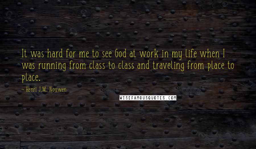 Henri J.M. Nouwen Quotes: It was hard for me to see God at work in my life when I was running from class to class and traveling from place to place.