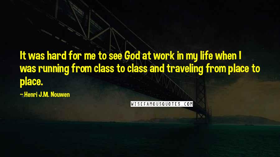 Henri J.M. Nouwen Quotes: It was hard for me to see God at work in my life when I was running from class to class and traveling from place to place.