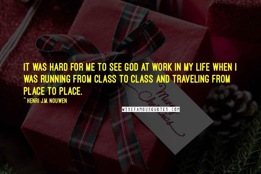 Henri J.M. Nouwen Quotes: It was hard for me to see God at work in my life when I was running from class to class and traveling from place to place.