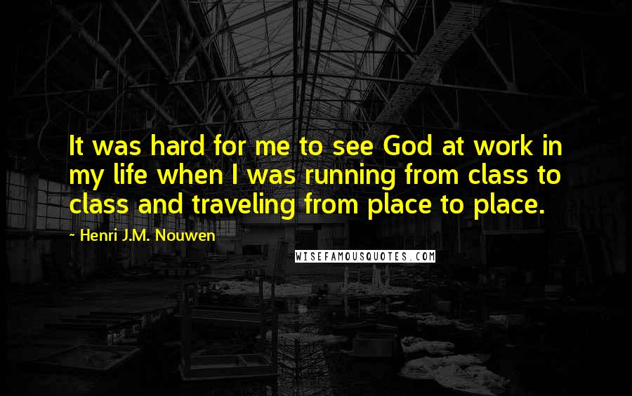 Henri J.M. Nouwen Quotes: It was hard for me to see God at work in my life when I was running from class to class and traveling from place to place.