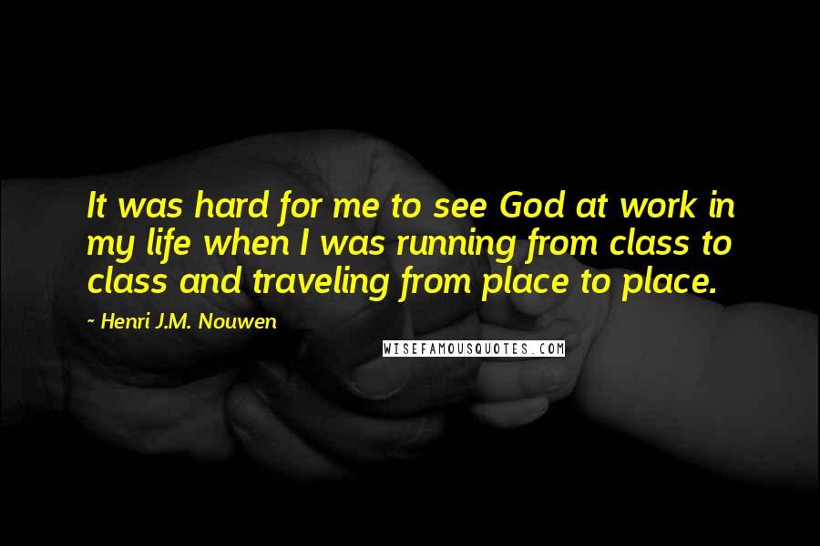 Henri J.M. Nouwen Quotes: It was hard for me to see God at work in my life when I was running from class to class and traveling from place to place.