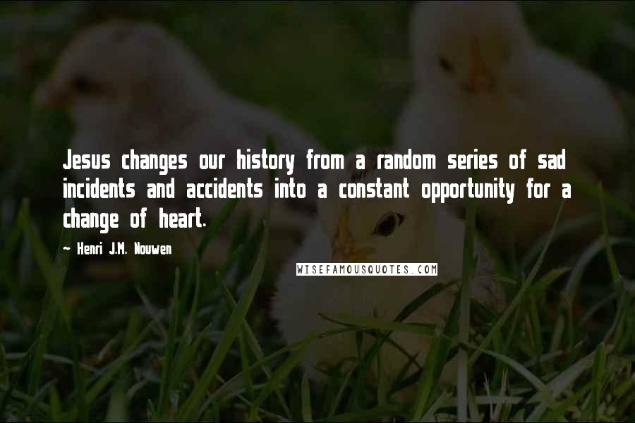 Henri J.M. Nouwen Quotes: Jesus changes our history from a random series of sad incidents and accidents into a constant opportunity for a change of heart.