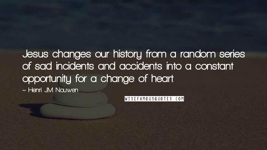 Henri J.M. Nouwen Quotes: Jesus changes our history from a random series of sad incidents and accidents into a constant opportunity for a change of heart.