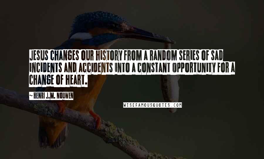 Henri J.M. Nouwen Quotes: Jesus changes our history from a random series of sad incidents and accidents into a constant opportunity for a change of heart.