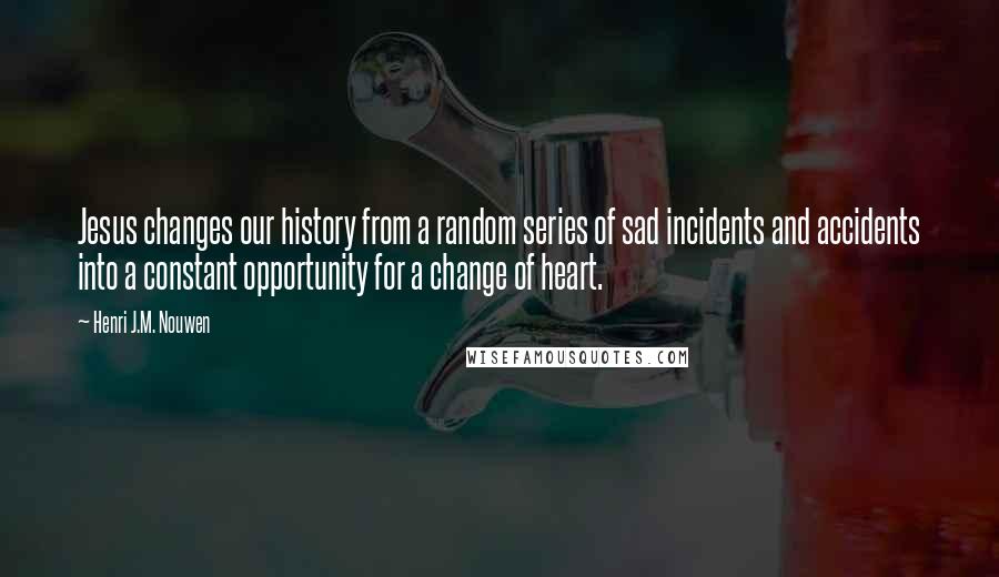 Henri J.M. Nouwen Quotes: Jesus changes our history from a random series of sad incidents and accidents into a constant opportunity for a change of heart.