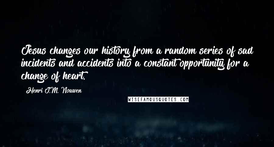 Henri J.M. Nouwen Quotes: Jesus changes our history from a random series of sad incidents and accidents into a constant opportunity for a change of heart.