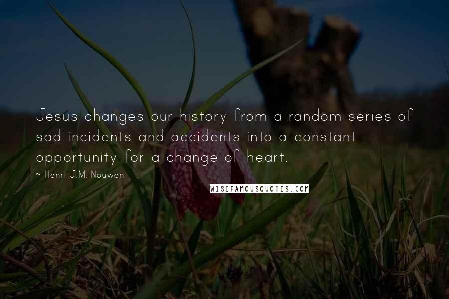 Henri J.M. Nouwen Quotes: Jesus changes our history from a random series of sad incidents and accidents into a constant opportunity for a change of heart.