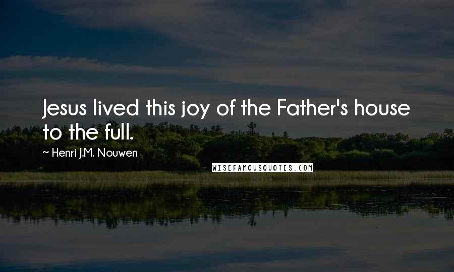 Henri J.M. Nouwen Quotes: Jesus lived this joy of the Father's house to the full.