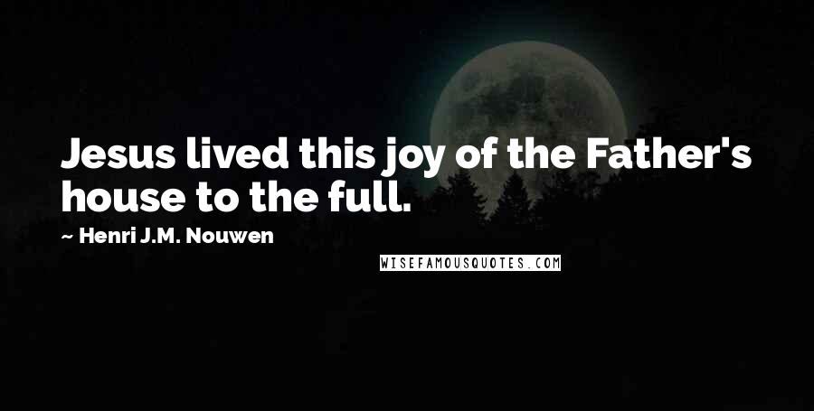 Henri J.M. Nouwen Quotes: Jesus lived this joy of the Father's house to the full.