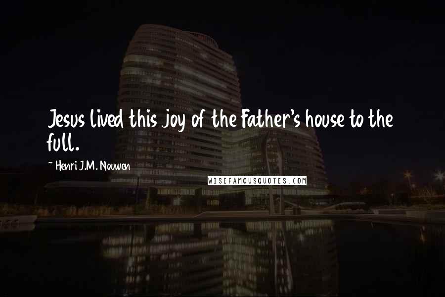 Henri J.M. Nouwen Quotes: Jesus lived this joy of the Father's house to the full.