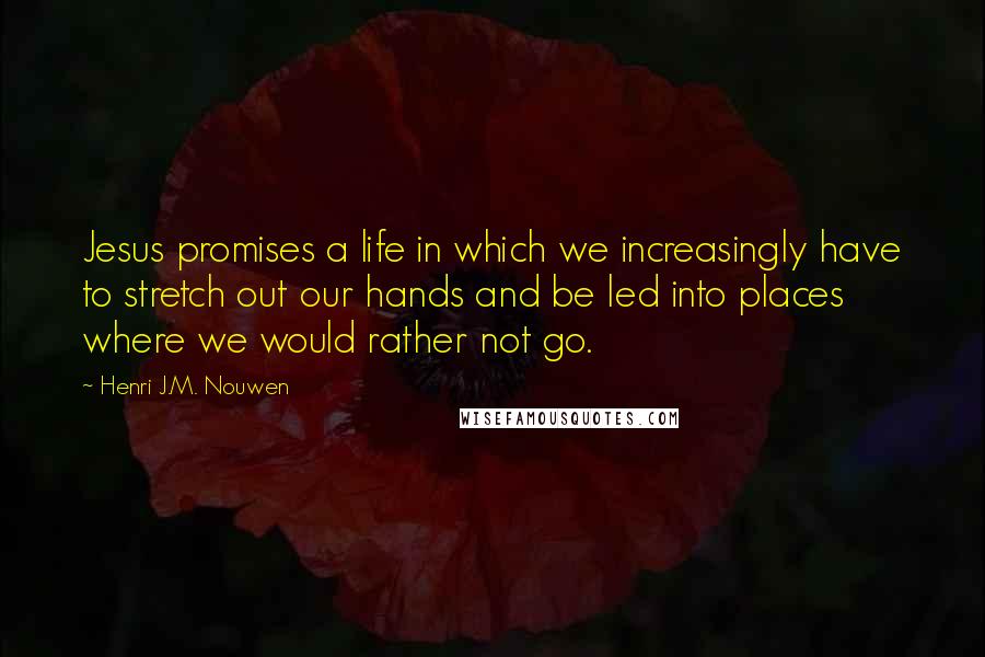 Henri J.M. Nouwen Quotes: Jesus promises a life in which we increasingly have to stretch out our hands and be led into places where we would rather not go.
