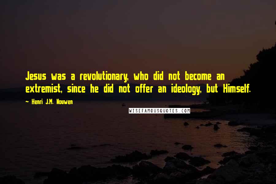 Henri J.M. Nouwen Quotes: Jesus was a revolutionary, who did not become an extremist, since he did not offer an ideology, but Himself.