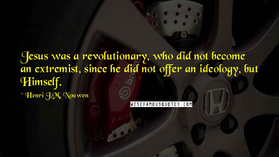 Henri J.M. Nouwen Quotes: Jesus was a revolutionary, who did not become an extremist, since he did not offer an ideology, but Himself.