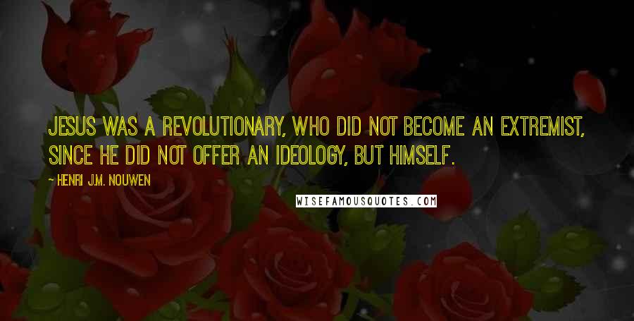 Henri J.M. Nouwen Quotes: Jesus was a revolutionary, who did not become an extremist, since he did not offer an ideology, but Himself.