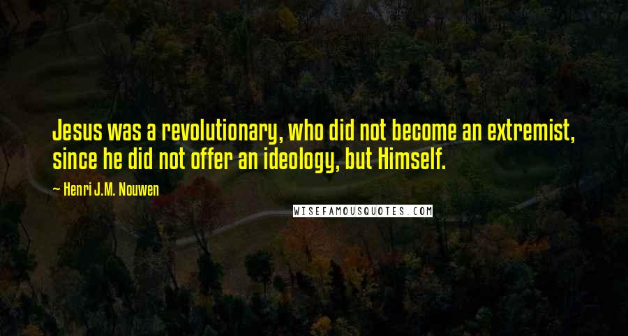 Henri J.M. Nouwen Quotes: Jesus was a revolutionary, who did not become an extremist, since he did not offer an ideology, but Himself.