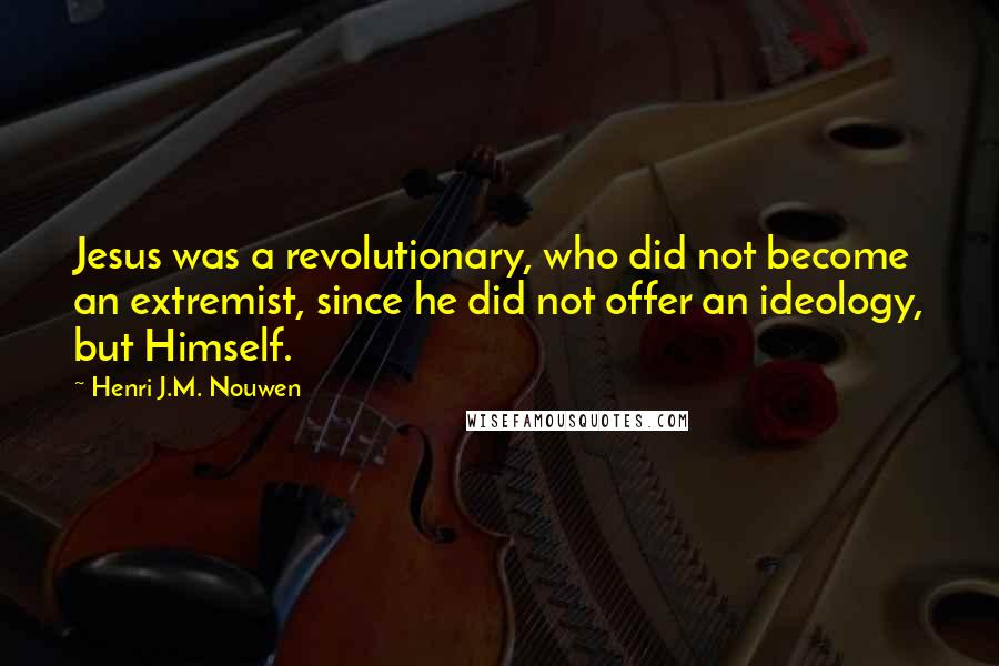 Henri J.M. Nouwen Quotes: Jesus was a revolutionary, who did not become an extremist, since he did not offer an ideology, but Himself.