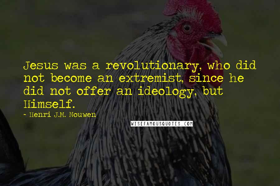 Henri J.M. Nouwen Quotes: Jesus was a revolutionary, who did not become an extremist, since he did not offer an ideology, but Himself.