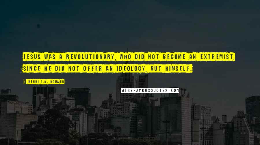 Henri J.M. Nouwen Quotes: Jesus was a revolutionary, who did not become an extremist, since he did not offer an ideology, but Himself.