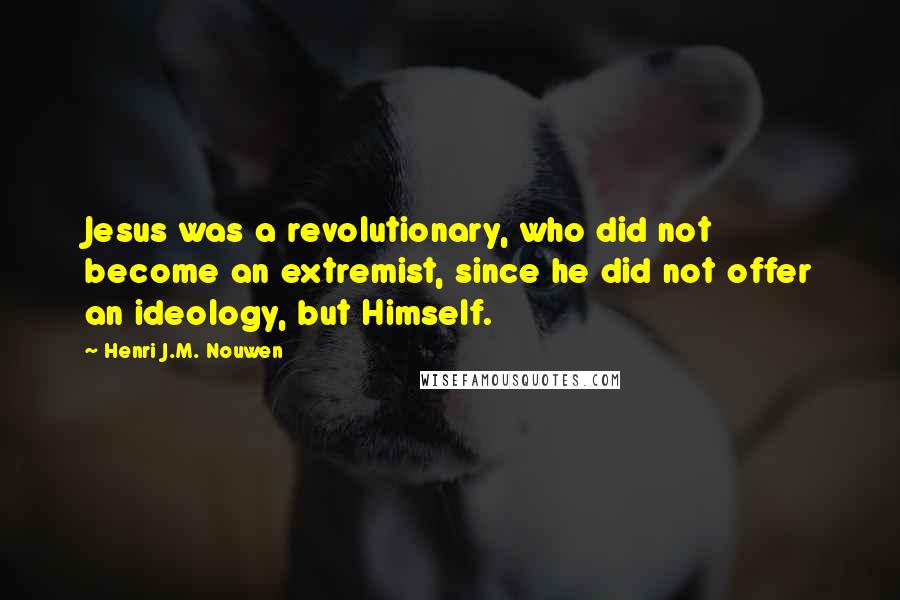 Henri J.M. Nouwen Quotes: Jesus was a revolutionary, who did not become an extremist, since he did not offer an ideology, but Himself.