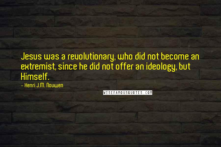 Henri J.M. Nouwen Quotes: Jesus was a revolutionary, who did not become an extremist, since he did not offer an ideology, but Himself.