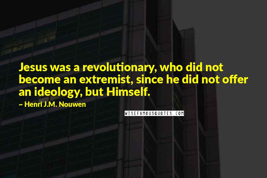 Henri J.M. Nouwen Quotes: Jesus was a revolutionary, who did not become an extremist, since he did not offer an ideology, but Himself.