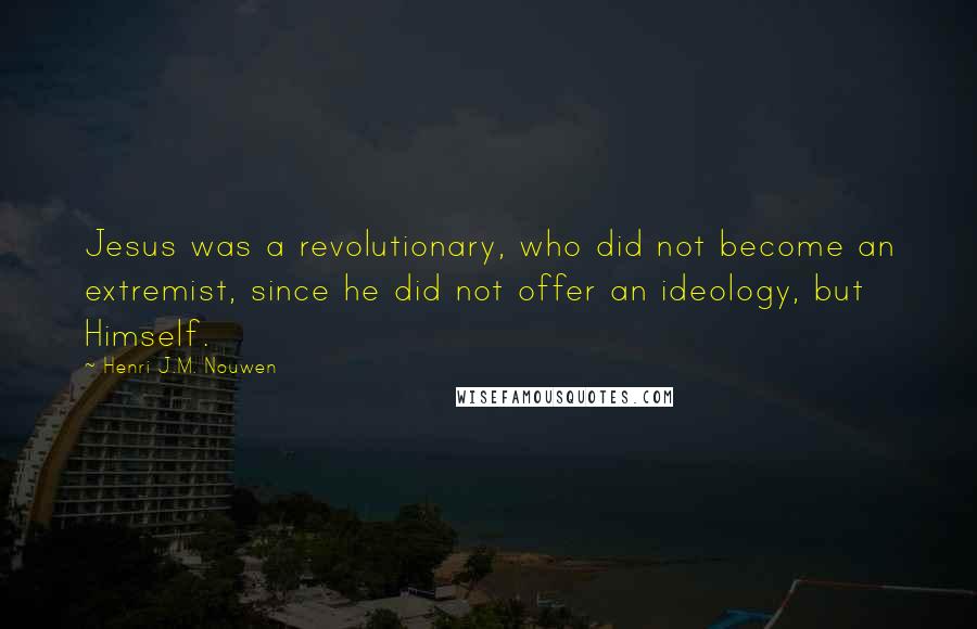 Henri J.M. Nouwen Quotes: Jesus was a revolutionary, who did not become an extremist, since he did not offer an ideology, but Himself.