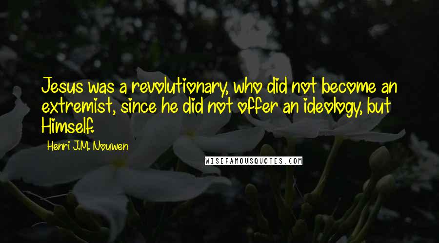 Henri J.M. Nouwen Quotes: Jesus was a revolutionary, who did not become an extremist, since he did not offer an ideology, but Himself.