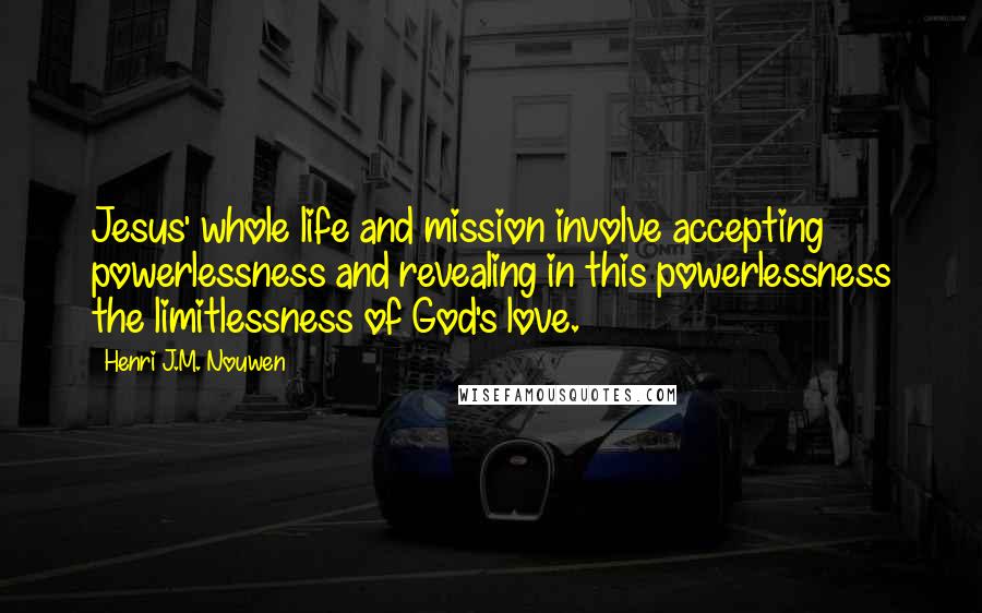 Henri J.M. Nouwen Quotes: Jesus' whole life and mission involve accepting powerlessness and revealing in this powerlessness the limitlessness of God's love.