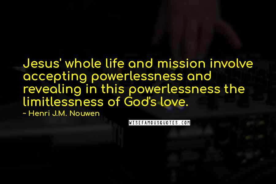 Henri J.M. Nouwen Quotes: Jesus' whole life and mission involve accepting powerlessness and revealing in this powerlessness the limitlessness of God's love.