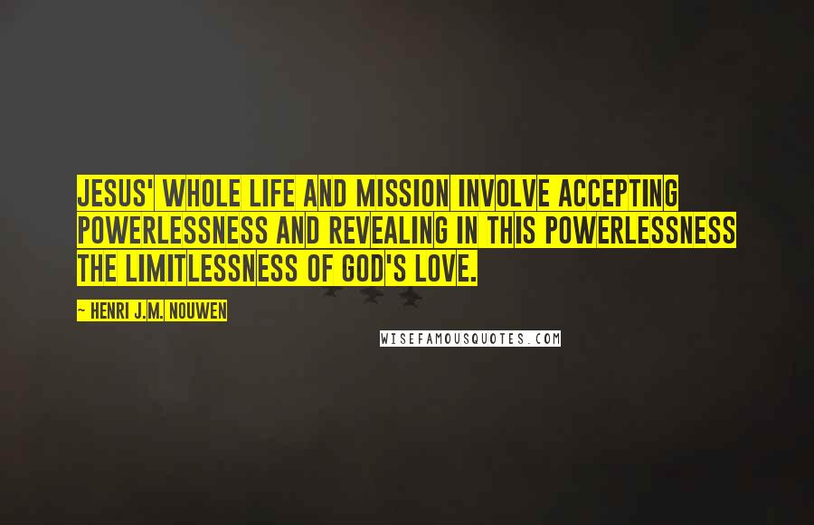 Henri J.M. Nouwen Quotes: Jesus' whole life and mission involve accepting powerlessness and revealing in this powerlessness the limitlessness of God's love.