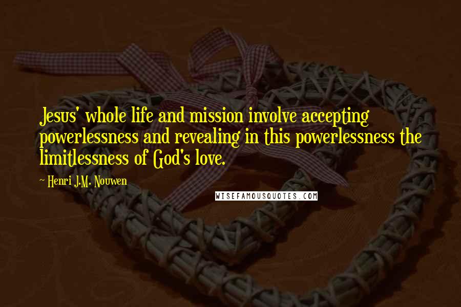 Henri J.M. Nouwen Quotes: Jesus' whole life and mission involve accepting powerlessness and revealing in this powerlessness the limitlessness of God's love.