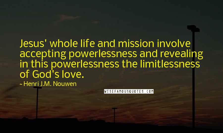 Henri J.M. Nouwen Quotes: Jesus' whole life and mission involve accepting powerlessness and revealing in this powerlessness the limitlessness of God's love.