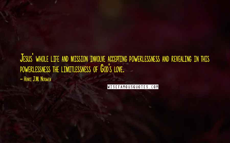 Henri J.M. Nouwen Quotes: Jesus' whole life and mission involve accepting powerlessness and revealing in this powerlessness the limitlessness of God's love.