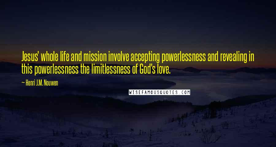 Henri J.M. Nouwen Quotes: Jesus' whole life and mission involve accepting powerlessness and revealing in this powerlessness the limitlessness of God's love.