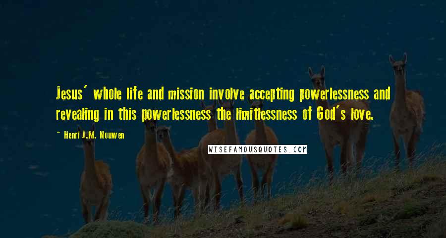 Henri J.M. Nouwen Quotes: Jesus' whole life and mission involve accepting powerlessness and revealing in this powerlessness the limitlessness of God's love.