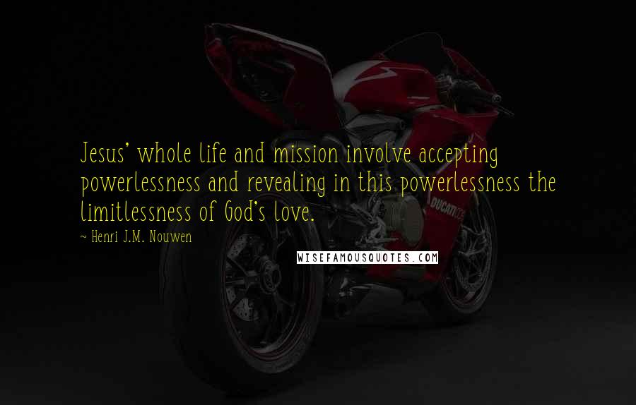 Henri J.M. Nouwen Quotes: Jesus' whole life and mission involve accepting powerlessness and revealing in this powerlessness the limitlessness of God's love.