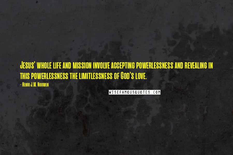 Henri J.M. Nouwen Quotes: Jesus' whole life and mission involve accepting powerlessness and revealing in this powerlessness the limitlessness of God's love.