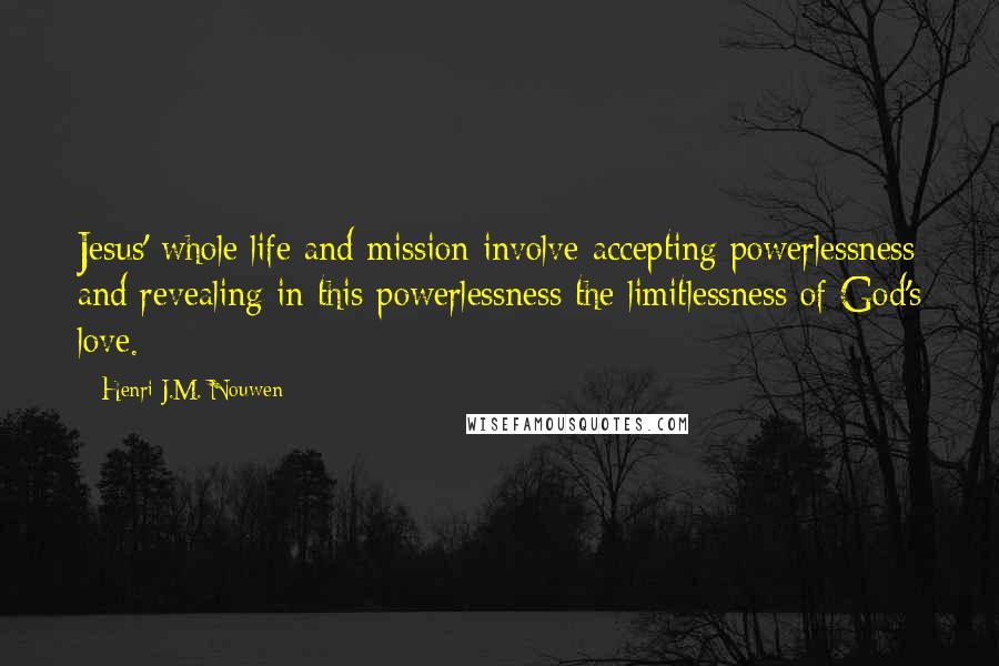 Henri J.M. Nouwen Quotes: Jesus' whole life and mission involve accepting powerlessness and revealing in this powerlessness the limitlessness of God's love.