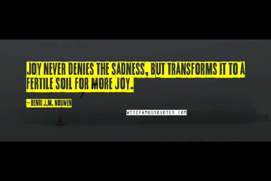 Henri J.M. Nouwen Quotes: Joy never denies the sadness, but transforms it to a fertile soil for more joy.