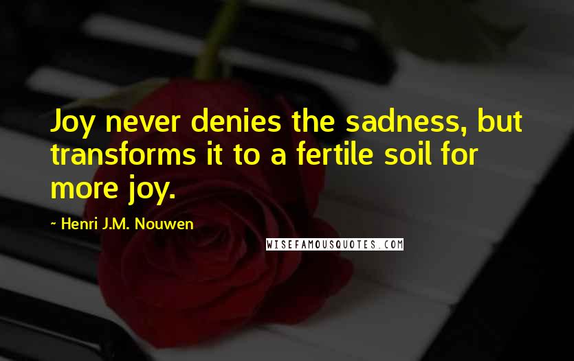 Henri J.M. Nouwen Quotes: Joy never denies the sadness, but transforms it to a fertile soil for more joy.