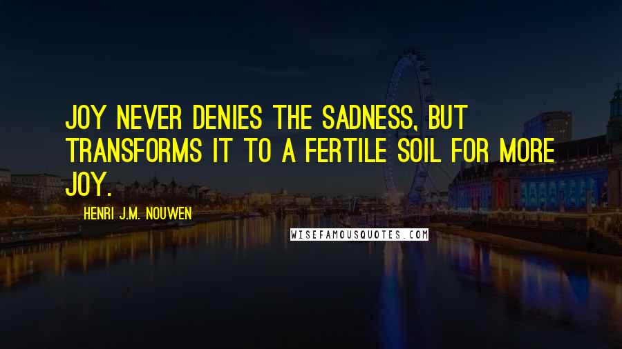 Henri J.M. Nouwen Quotes: Joy never denies the sadness, but transforms it to a fertile soil for more joy.