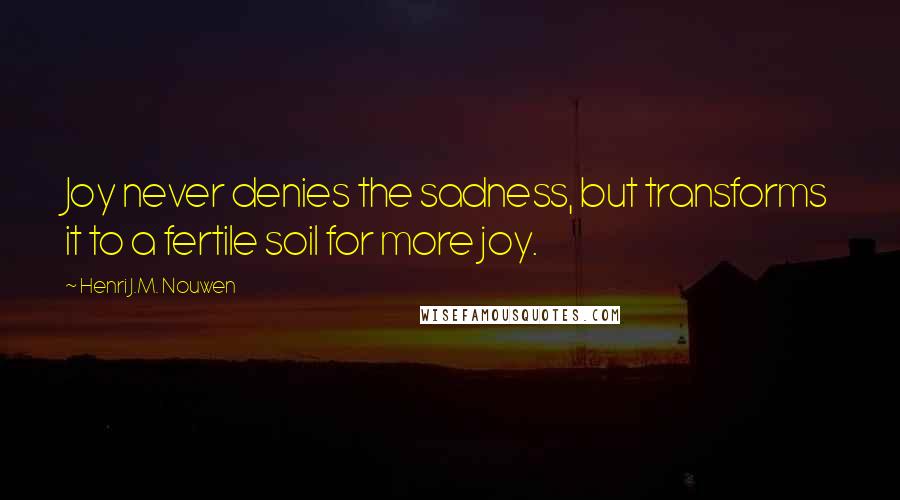 Henri J.M. Nouwen Quotes: Joy never denies the sadness, but transforms it to a fertile soil for more joy.