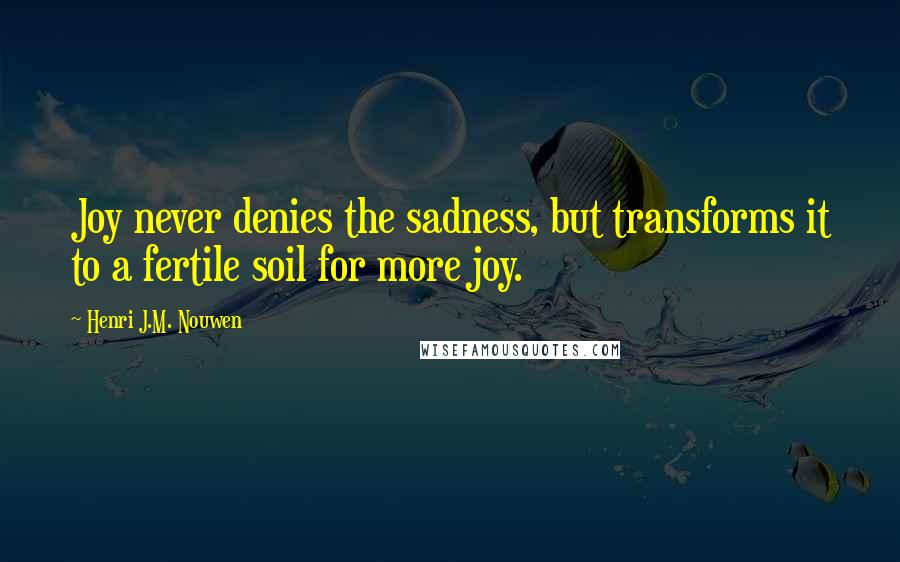 Henri J.M. Nouwen Quotes: Joy never denies the sadness, but transforms it to a fertile soil for more joy.