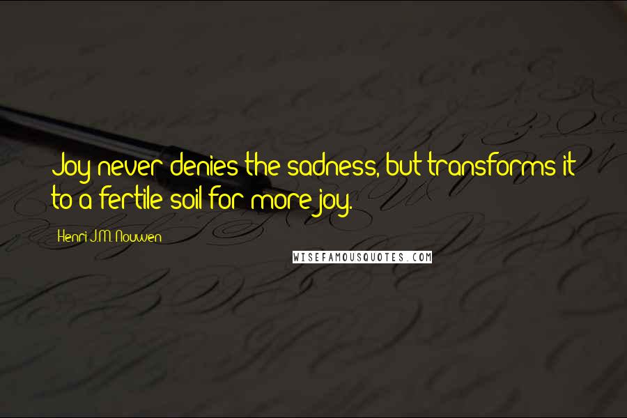 Henri J.M. Nouwen Quotes: Joy never denies the sadness, but transforms it to a fertile soil for more joy.