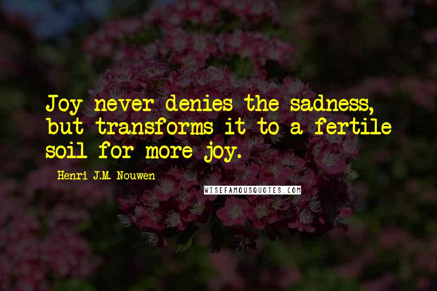 Henri J.M. Nouwen Quotes: Joy never denies the sadness, but transforms it to a fertile soil for more joy.