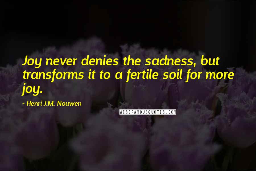 Henri J.M. Nouwen Quotes: Joy never denies the sadness, but transforms it to a fertile soil for more joy.