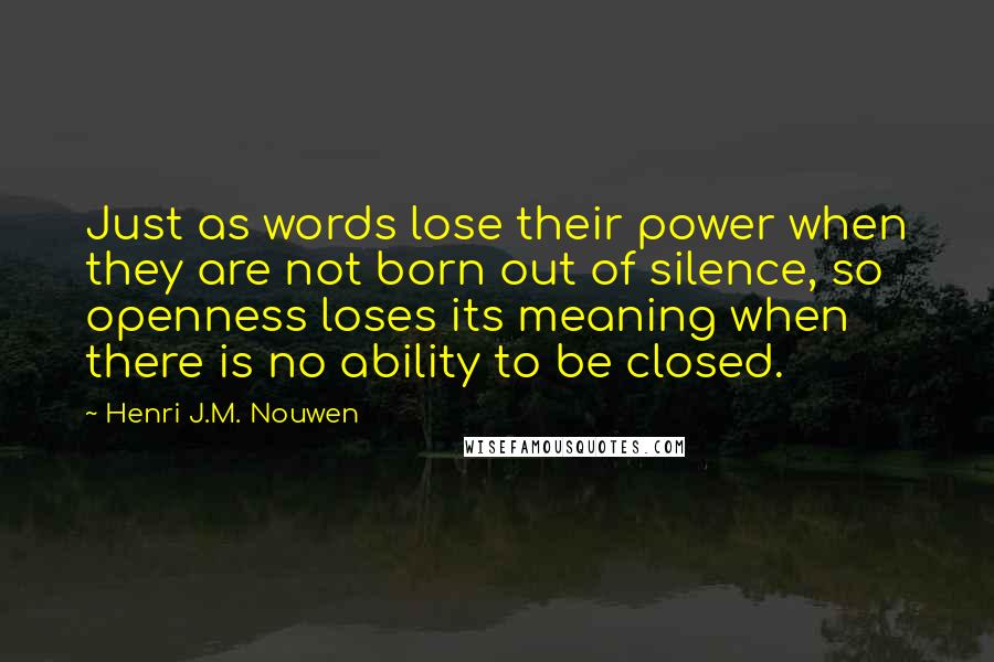 Henri J.M. Nouwen Quotes: Just as words lose their power when they are not born out of silence, so openness loses its meaning when there is no ability to be closed.